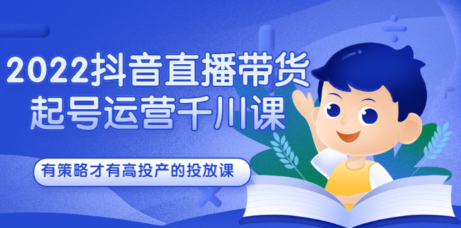 2022抖音直播带货起号运营千川课，有策略才有高投产的投放课-问小徐资源宝库