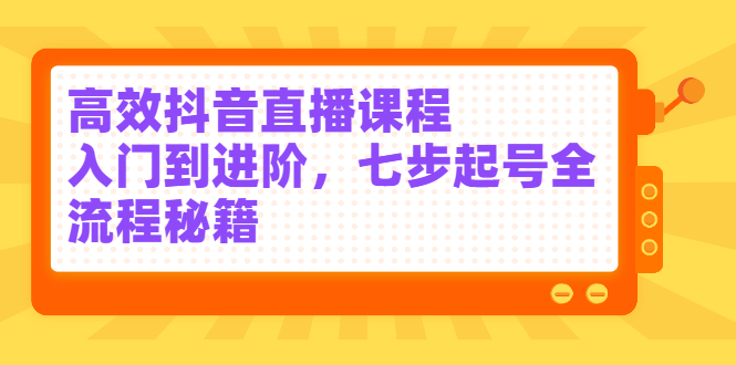 高效抖音直播课程，入门到进阶，七步起号全流程秘籍-问小徐资源宝库