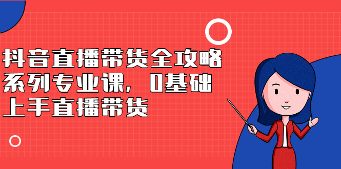 抖音直播带货全攻略系列专业课，0基础上手直播带货-问小徐资源宝库