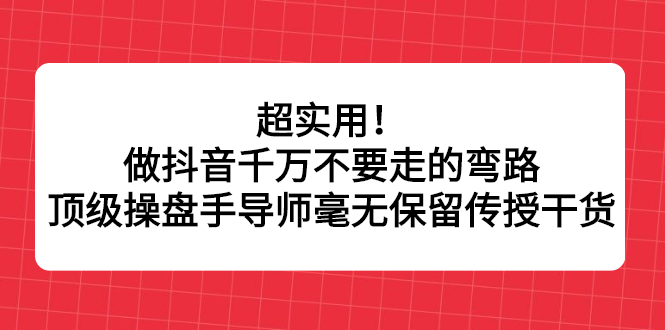 超实用！做抖音千万不要走的弯路，顶级操盘手导师毫无保留传授干货-问小徐资源宝库