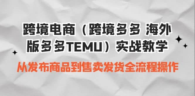 跨境电商（跨境多多 海外版多多TEMU）实操教学 从发布商品到售卖发货全流程-问小徐资源宝库