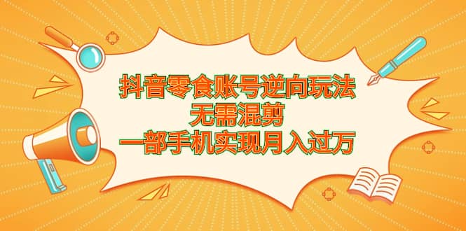 抖音零食账号逆向玩法，无需混剪，一部手机实现月入过万-问小徐资源宝库