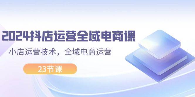 图片[1]-（11898期）2024抖店运营-全域电商课，小店运营技术，全域电商运营（23节课）-问小徐资源宝库