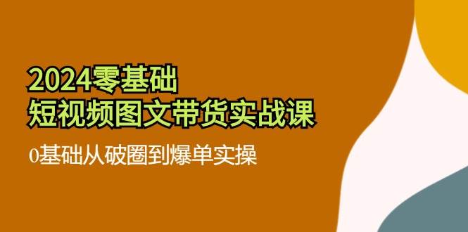 图片[1]-（11878期）2024零基础·短视频图文带货实战课：0基础从破圈到爆单实操（35节课）-问小徐资源宝库